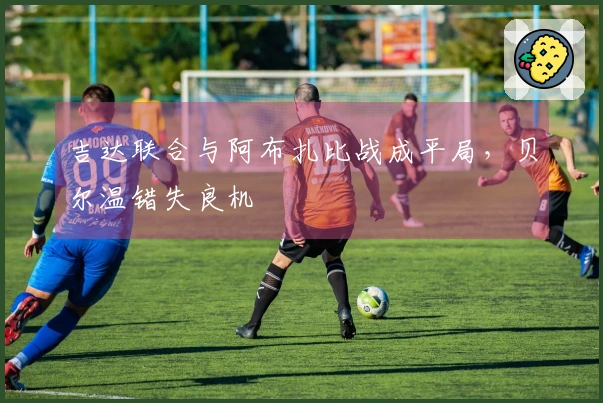 吉达联合与阿布扎比战成平局，贝尔温错失良机
