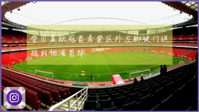 登贝莱欧冠首秀禁区外左脚破门送战利物浦首球