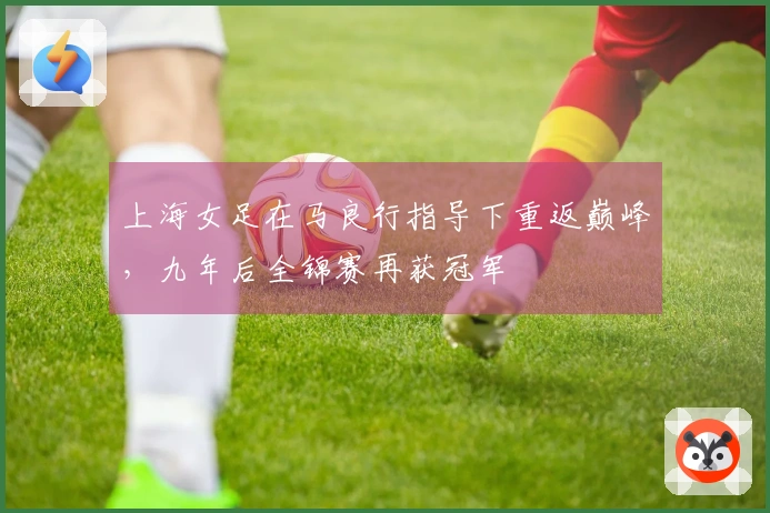 上海女足在马良行指导下重返巅峰,九年后全锦赛再获冠军