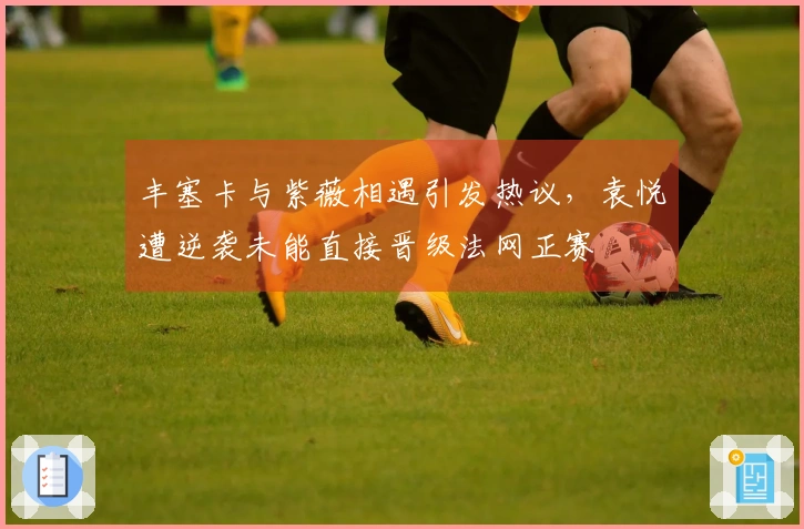 丰塞卡与紫薇相遇引发热议，袁悦遭逆袭未能直接晋级法网正赛