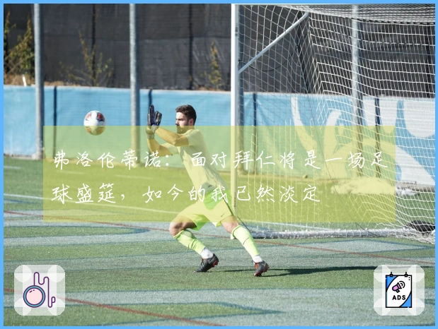 弗洛伦蒂诺:面对拜仁将是一场足球盛筵,如今的我已然淡定
