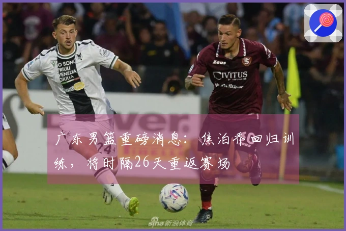 广东男篮重磅消息：焦泊乔回归训练，将时隔26天重返赛场