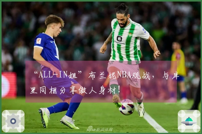 “ALL-IN姐”布兰妮NBA观战，与库里同框分享傲人身材！