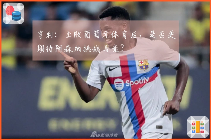 亨利:击败葡萄牙体育后,是否更期待阿森纳挑战马竞?