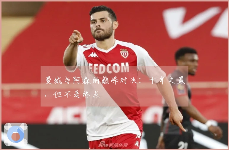 曼城与阿森纳巅峰对决：十年之最，但不是终点