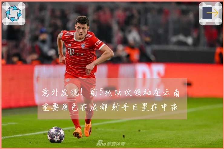 意外发现！前5轮助攻领袖在云南 重要角色在成都 射手巨星在申花