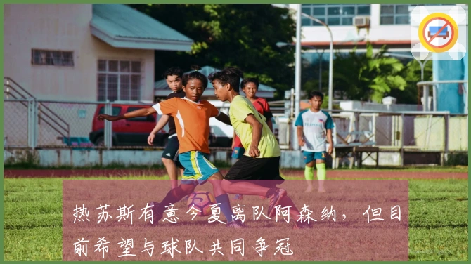 热苏斯有意今夏离队阿森纳，但目前希望与球队共同争冠