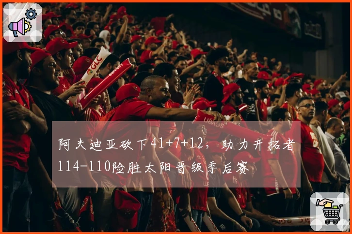 阿夫迪亚砍下41+7+12，助力开拓者114-110险胜太阳晋级季后赛