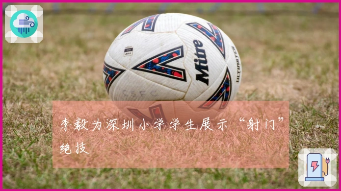 李毅为深圳小学学生展示“射门”绝技