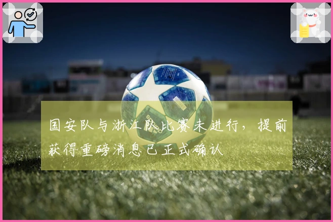 国安队与浙江队比赛未进行，提前获得重磅消息已正式确认