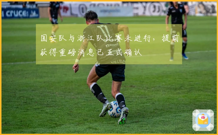国安队与浙江队比赛未进行，提前获得重磅消息已正式确认