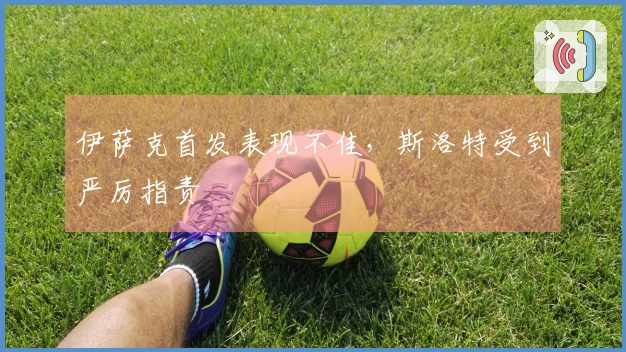 伊萨克首发表现不佳，斯洛特受到严厉指责