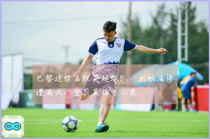 巴黎连续击败英超球队，利物浦惨遭淘汰，登贝莱梅开二度