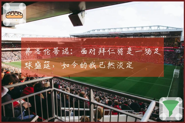 弗洛伦蒂诺：面对拜仁将是一场足球盛筵，如今的我已然淡定