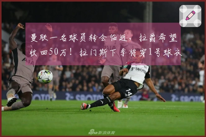 曼联一名球员转会临近，拉爵希望收回50万！拉门斯下季将穿1号球衣。