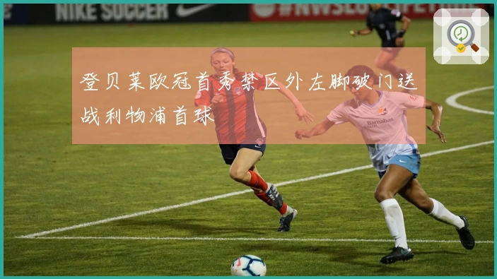 登贝莱欧冠首秀禁区外左脚破门送战利物浦首球