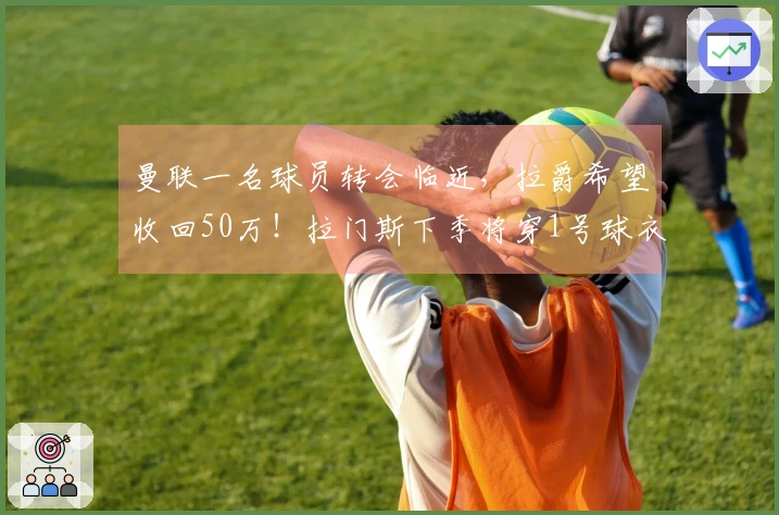曼联一名球员转会临近，拉爵希望收回50万！拉门斯下季将穿1号球衣。