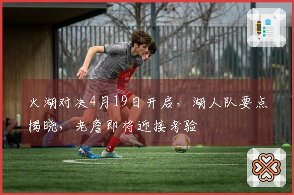 火湖对决4月19日开启，湖人队要点揭晓，老詹即将迎接考验