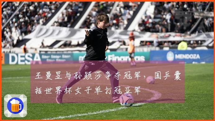 王曼昱与孙颖莎争夺冠军，国乒囊括世界杯女子单打冠亚军